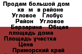 Продам большой дом 280 кв. м. в районе Угловое - Глобус › Район ­ Угловое-Берзарина › Общая площадь дома ­ 280 › Площадь участка ­ 1 600 › Цена ­ 3 800 000 - Приморский край, Артем г. Недвижимость » Дома, коттеджи, дачи продажа   